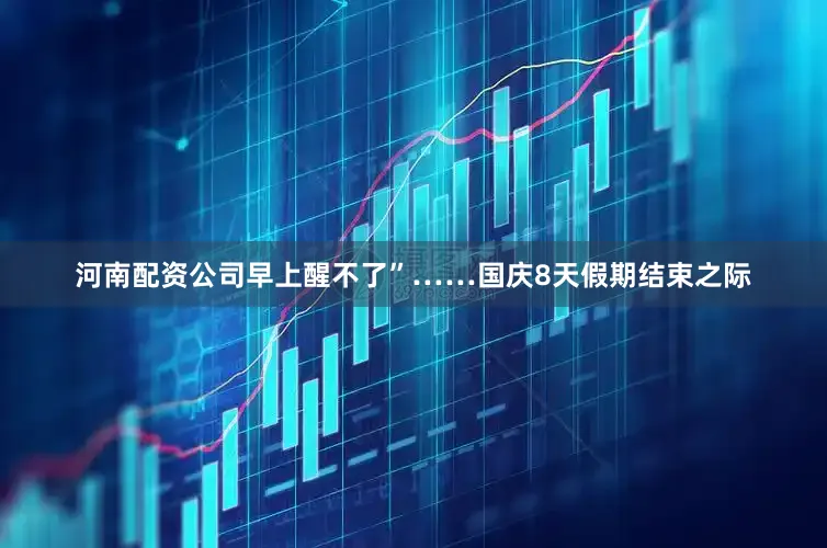 河南配资公司早上醒不了”……国庆8天假期结束之际