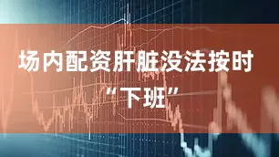 场内配资肝脏没法按时 “下班”