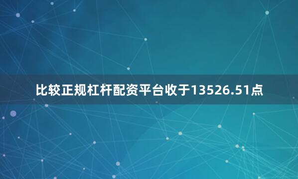 比较正规杠杆配资平台收于13526.51点
