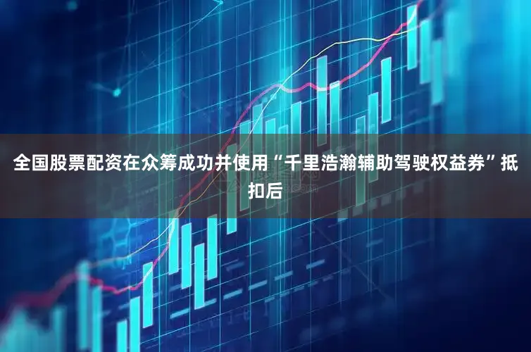 全国股票配资在众筹成功并使用“千里浩瀚辅助驾驶权益券”抵扣后
