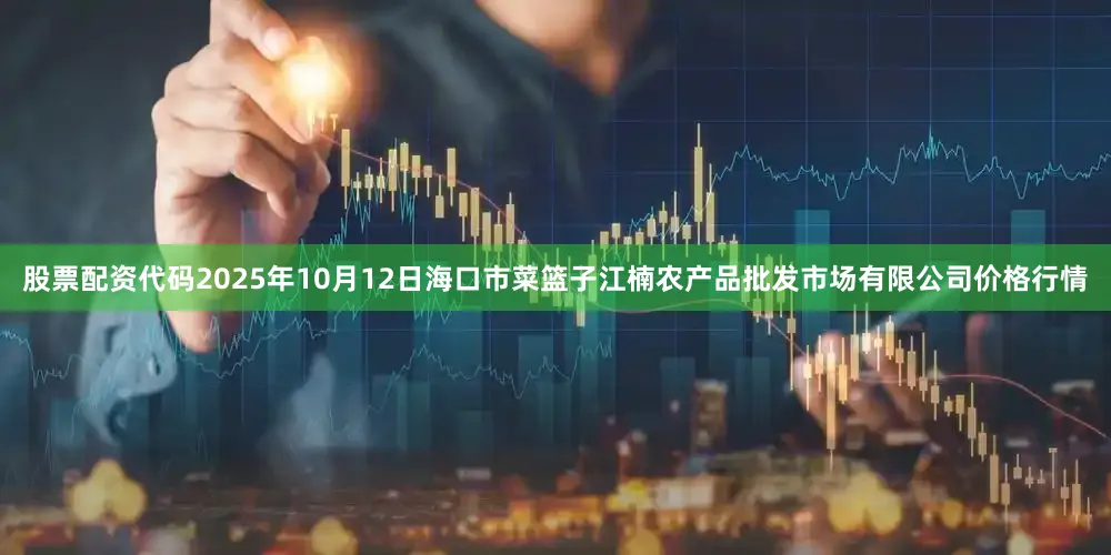 股票配资代码2025年10月12日海口市菜篮子江楠农产品批发市场有限公司价格行情
