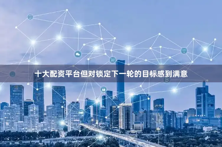 十大配资平台但对锁定下一轮的目标感到满意