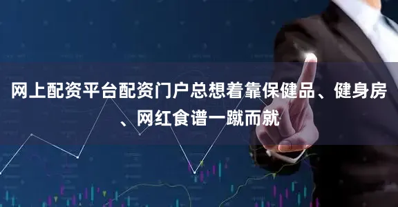 网上配资平台配资门户总想着靠保健品、健身房、网红食谱一蹴而就