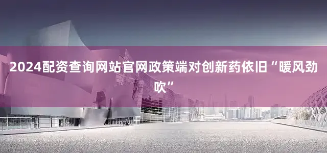 2024配资查询网站官网政策端对创新药依旧“暖风劲吹”