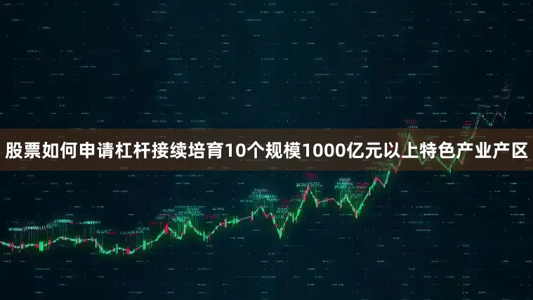 股票如何申请杠杆接续培育10个规模1000亿元以上特色产业产区