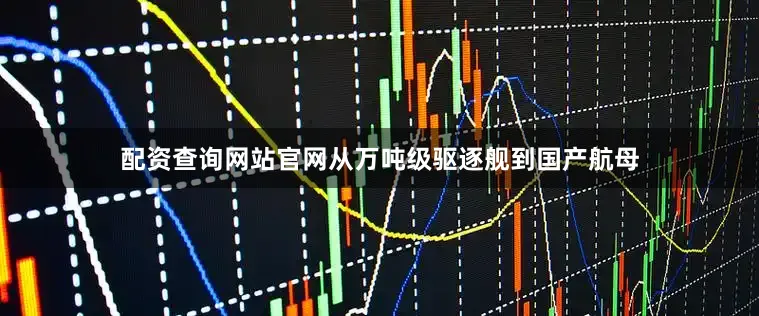 配资查询网站官网从万吨级驱逐舰到国产航母
