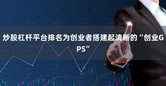 炒股杠杆平台排名为创业者搭建起清晰的“创业GPS”